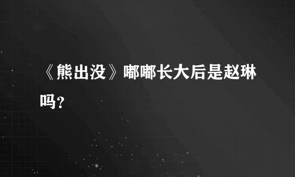 《熊出没》嘟嘟长大后是赵琳吗？