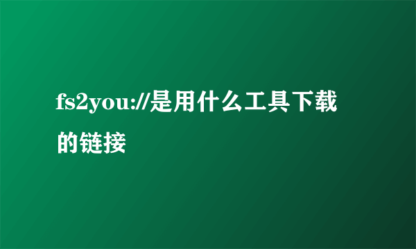 fs2you://是用什么工具下载的链接