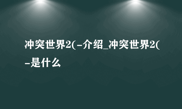 冲突世界2(-介绍_冲突世界2(-是什么
