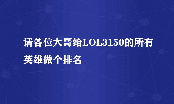 请各位大哥给LOL3150的所有英雄做个排名