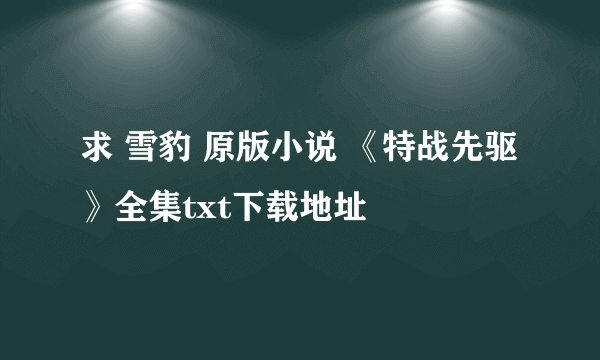 求 雪豹 原版小说 《特战先驱》全集txt下载地址