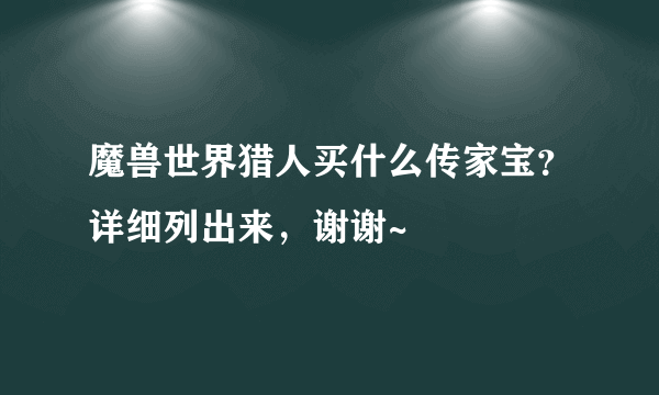 魔兽世界猎人买什么传家宝？详细列出来，谢谢~