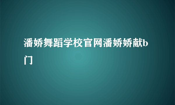 潘娇舞蹈学校官网潘娇娇献b门