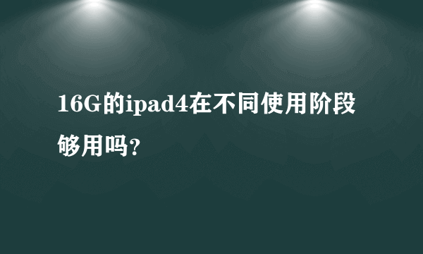 16G的ipad4在不同使用阶段够用吗？