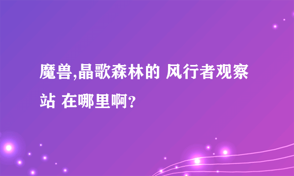 魔兽,晶歌森林的 风行者观察站 在哪里啊？