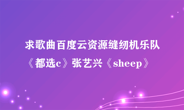 求歌曲百度云资源缝纫机乐队《都选c》张艺兴《sheep》