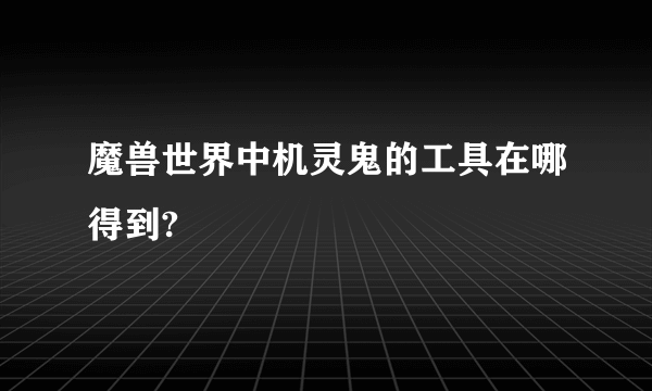魔兽世界中机灵鬼的工具在哪得到?