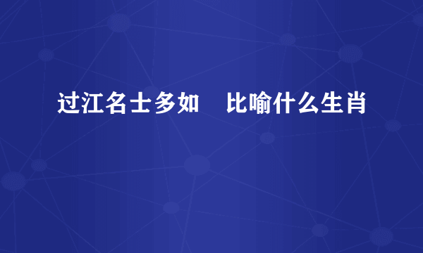 过江名士多如鲗比喻什么生肖