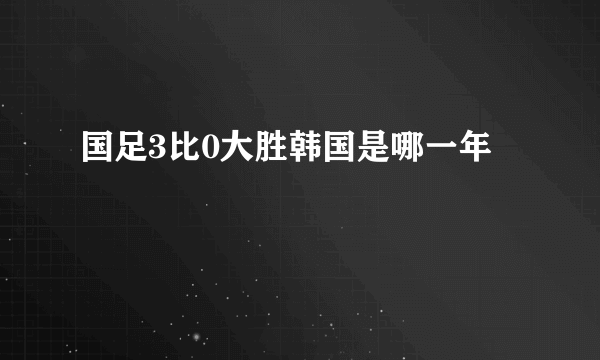 国足3比0大胜韩国是哪一年