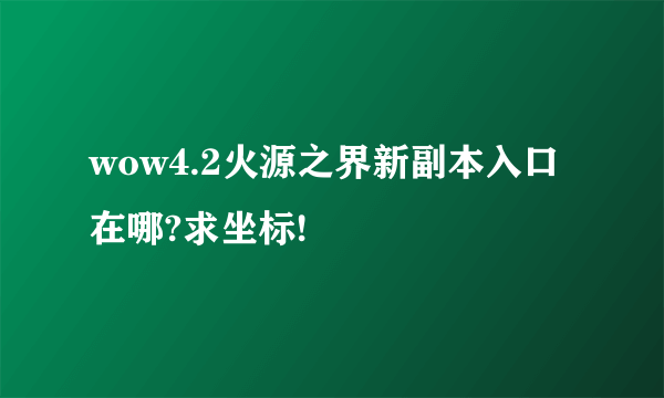 wow4.2火源之界新副本入口在哪?求坐标!