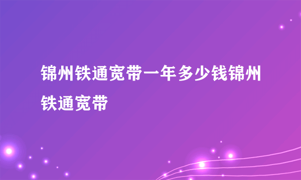 锦州铁通宽带一年多少钱锦州铁通宽带