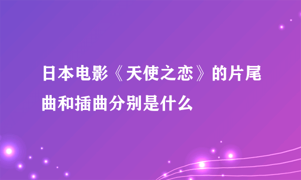 日本电影《天使之恋》的片尾曲和插曲分别是什么