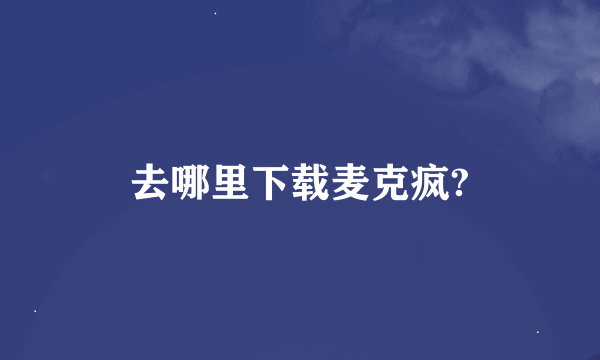 去哪里下载麦克疯?