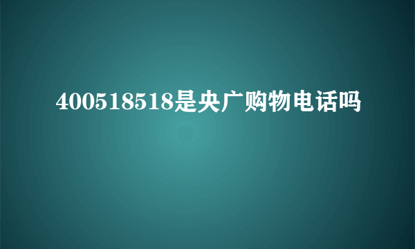 400518518是央广购物电话吗