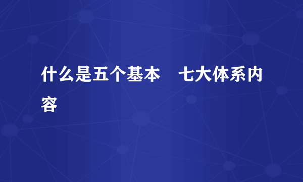 什么是五个基本 七大体系内容
