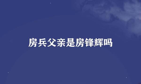 房兵父亲是房锋辉吗