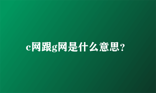 c网跟g网是什么意思？