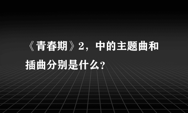 《青春期》2，中的主题曲和插曲分别是什么？