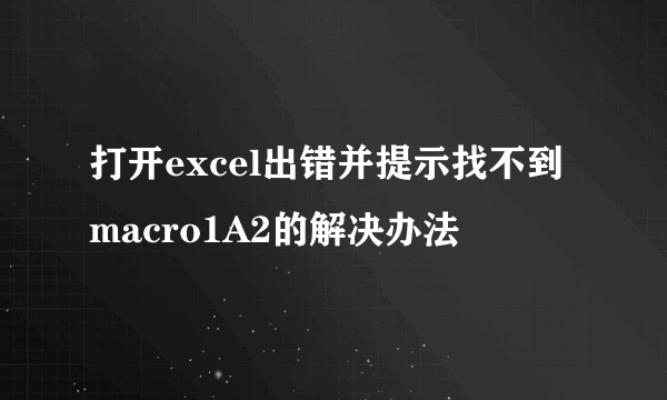 打开excel出错并提示找不到macro1A2的解决办法