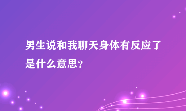 男生说和我聊天身体有反应了是什么意思？