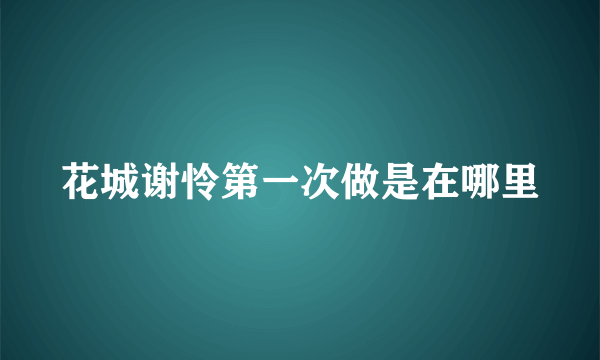 花城谢怜第一次做是在哪里