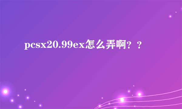 pcsx20.99ex怎么弄啊？？
