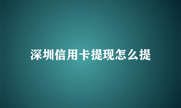 深圳信用卡提现怎么提