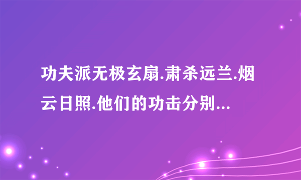 功夫派无极玄扇.肃杀远兰.烟云日照.他们的功击分别是多少.合成要哪些才料.