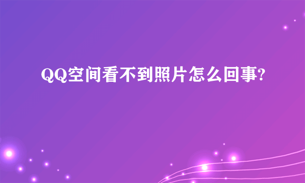QQ空间看不到照片怎么回事?