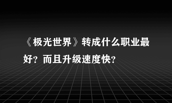 《极光世界》转成什么职业最好？而且升级速度快？