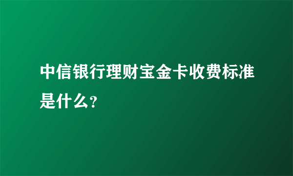 中信银行理财宝金卡收费标准是什么？