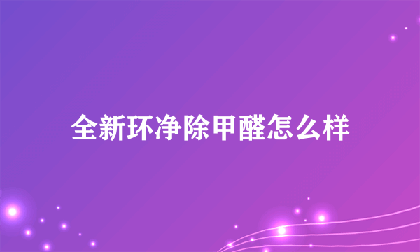 全新环净除甲醛怎么样