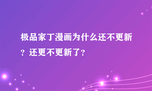 极品家丁漫画为什么还不更新？还更不更新了？