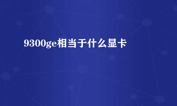 9300ge相当于什么显卡