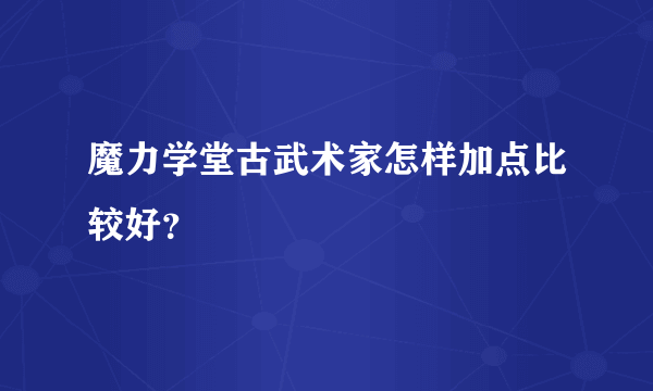 魔力学堂古武术家怎样加点比较好？