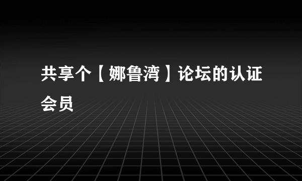 共享个【娜鲁湾】论坛的认证会员