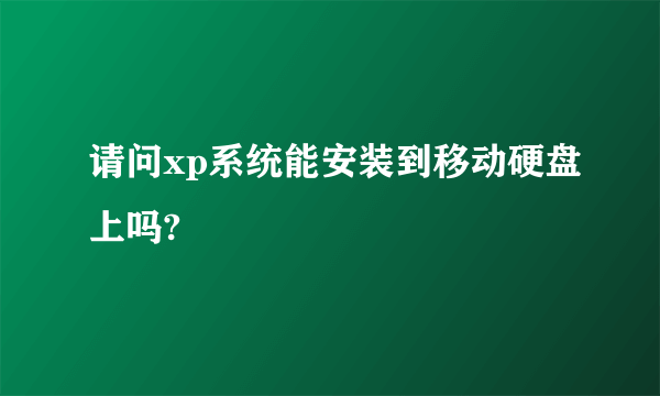 请问xp系统能安装到移动硬盘上吗?