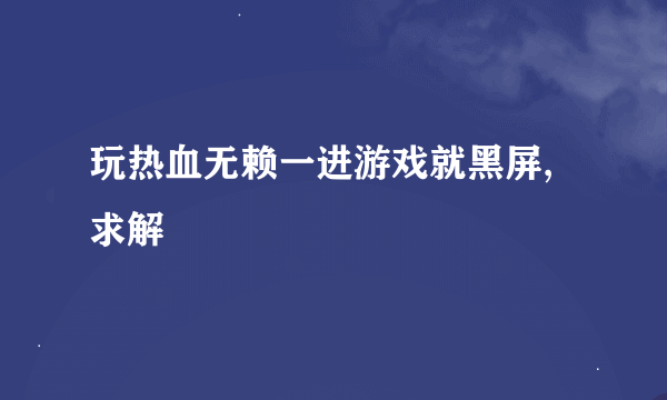 玩热血无赖一进游戏就黑屏,求解
