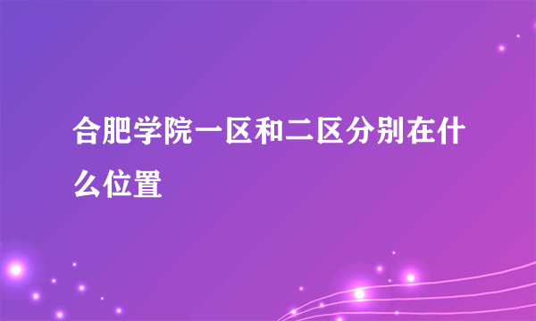 合肥学院一区和二区分别在什么位置