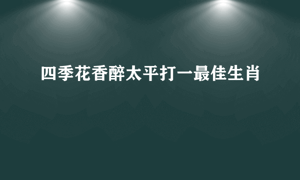 四季花香醉太平打一最佳生肖