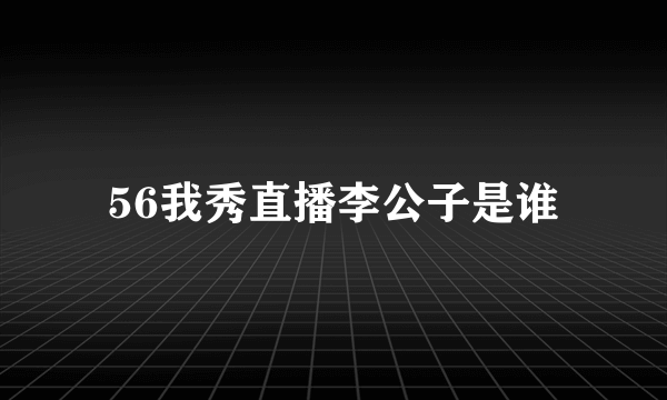 56我秀直播李公子是谁