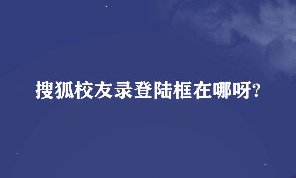 搜狐校友录登陆框在哪呀?