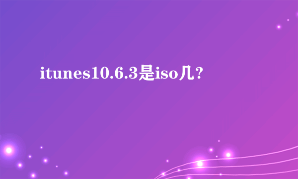 itunes10.6.3是iso几?