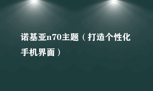 诺基亚n70主题（打造个性化手机界面）