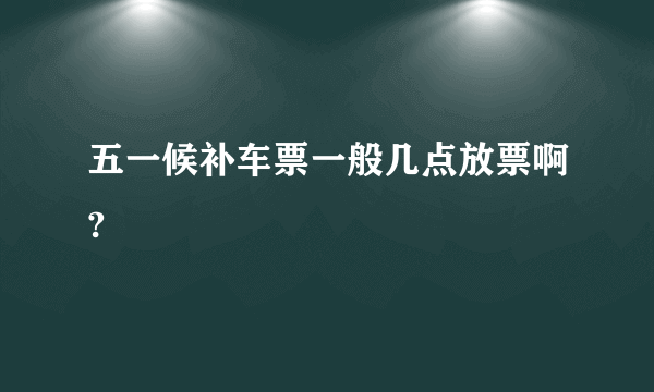 五一候补车票一般几点放票啊?