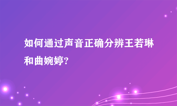 如何通过声音正确分辨王若琳和曲婉婷?
