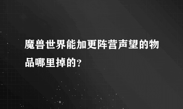 魔兽世界能加更阵营声望的物品哪里掉的？