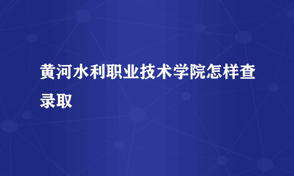 黄河水利职业技术学院怎样查录取