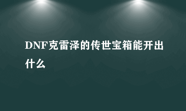 DNF克雷泽的传世宝箱能开出什么