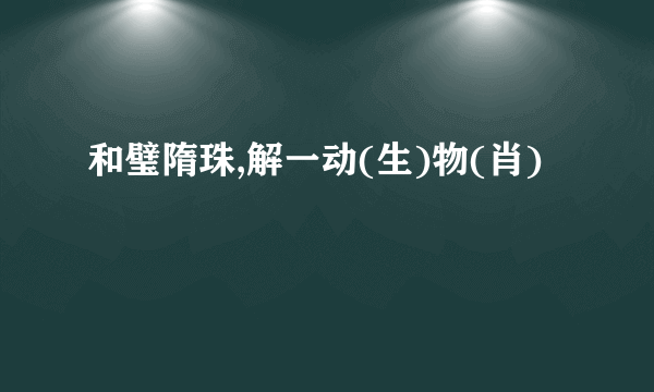 和璧隋珠,解一动(生)物(肖)